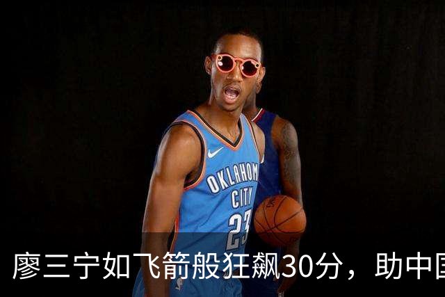 廖三宁如飞箭般狂飙30分，助中国男篮闯入亚运四强！